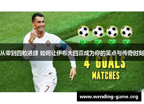 从零到四粒进球 如何让伊布大四喜成为你的笑点与传奇时刻 从零到四粒进球 如何让伊布大四喜成为你的笑点与传奇时刻
