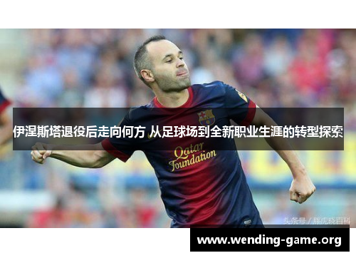 伊涅斯塔退役后走向何方 从足球场到全新职业生涯的转型探索 伊涅斯塔退役后走向何方 从足球场到全新职业生涯的转型探索
