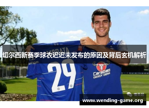 切尔西新赛季球衣迟迟未发布的原因及背后玄机解析 切尔西新赛季球衣迟迟未发布的原因及背后玄机解析