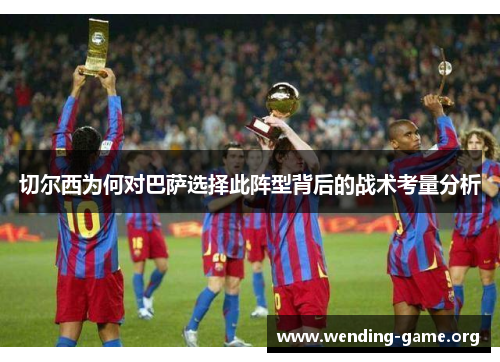 切尔西为何对巴萨选择此阵型背后的战术考量分析