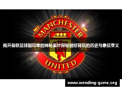 揭开曼联足球服印章的神秘面纱探秘徽标背后的历史与象征意义 揭开曼联足球服印章的神秘面纱探秘徽标背后的历史与象征意义