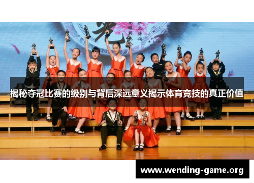 揭秘夺冠比赛的级别与背后深远意义揭示体育竞技的真正价值 揭秘夺冠比赛的级别与背后深远意义揭示体育竞技的真正价值