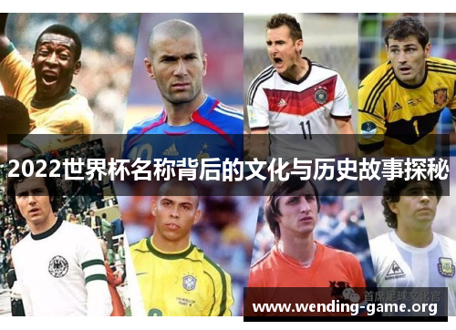2022世界杯名称背后的文化与历史故事探秘 2022世界杯名称背后的文化与历史故事探秘
