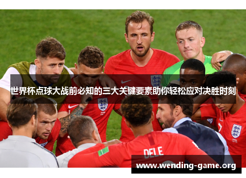 世界杯点球大战前必知的三大关键要素助你轻松应对决胜时刻