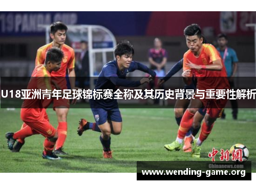 U18亚洲青年足球锦标赛全称及其历史背景与重要性解析 U18亚洲青年足球锦标赛全称及其历史背景与重要性解析