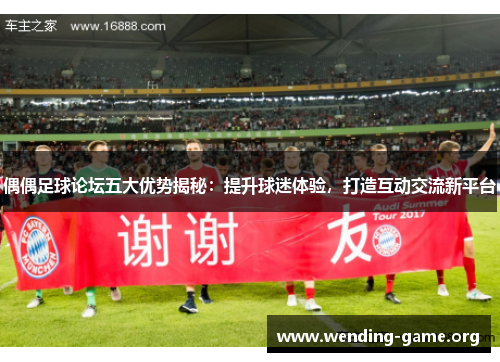 偶偶足球论坛五大优势揭秘:提升球迷体验,打造互动交流新平台 偶偶足球论坛五大优势揭秘:提升球迷体验,打造互动交流新平台