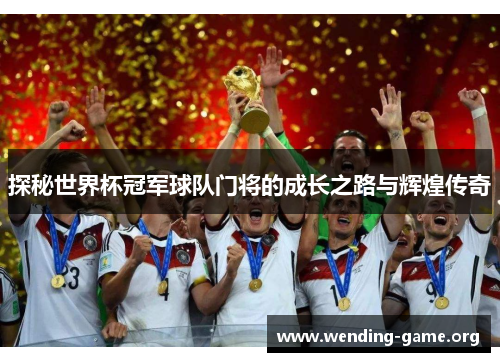 探秘世界杯冠军球队门将的成长之路与辉煌传奇