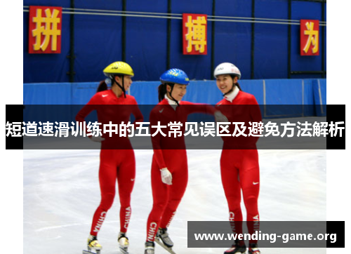 短道速滑训练中的五大常见误区及避免方法解析 短道速滑训练中的五大常见误区及避免方法解析