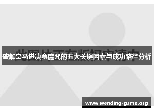 破解皇马进决赛魔咒的五大关键因素与成功路径分析