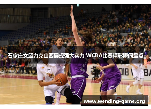 石家庄女篮力克山西展现强大实力 WCBA比赛精彩瞬间盘点