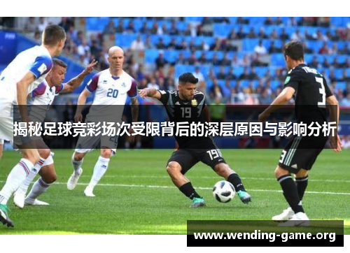 揭秘足球竞彩场次受限背后的深层原因与影响分析 揭秘足球竞彩场次受限背后的深层原因与影响分析