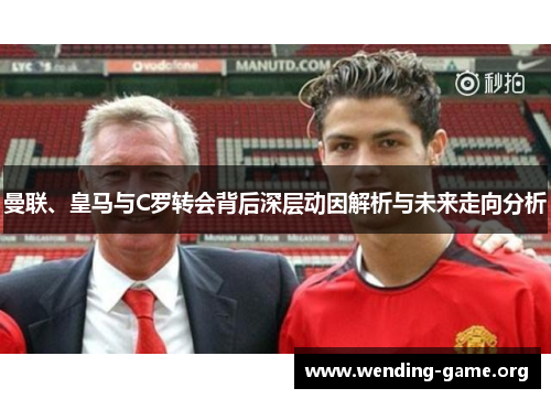 曼联、皇马与C罗转会背后深层动因解析与未来走向分析