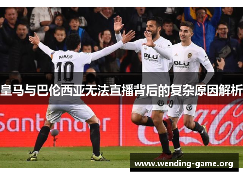 皇马与巴伦西亚无法直播背后的复杂原因解析