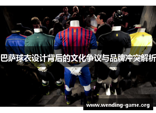 巴萨球衣设计背后的文化争议与品牌冲突解析