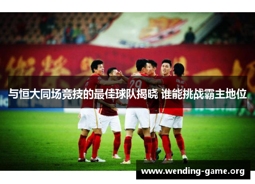 与恒大同场竞技的最佳球队揭晓 谁能挑战霸主地位