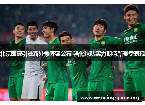北京国安引进新外援阵容公布 强化球队实力期待新赛季表现 北京国安引进新外援阵容公布 强化球队实力期待新赛季表现