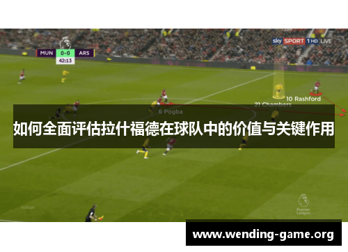 如何全面评估拉什福德在球队中的价值与关键作用 如何全面评估拉什福德在球队中的价值与关键作用