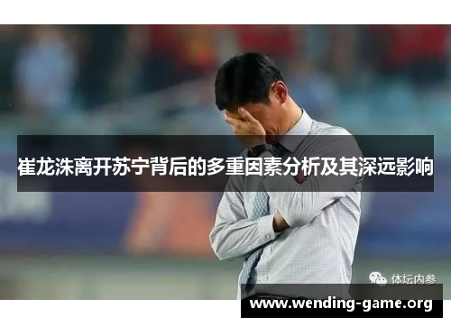 崔龙洙离开苏宁背后的多重因素分析及其深远影响 崔龙洙离开苏宁背后的多重因素分析及其深远影响