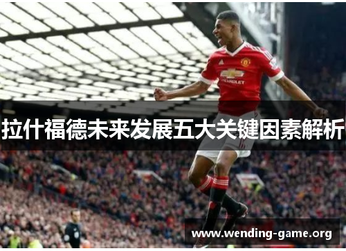 拉什福德未来发展五大关键因素解析 拉什福德未来发展五大关键因素解析