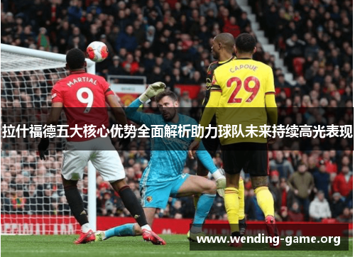 拉什福德五大核心优势全面解析助力球队未来持续高光表现 拉什福德五大核心优势全面解析助力球队未来持续高光表现