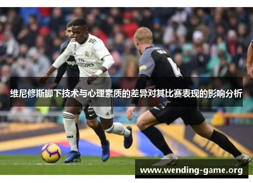 维尼修斯脚下技术与心理素质的差异对其比赛表现的影响分析 维尼修斯脚下技术与心理素质的差异对其比赛表现的影响分析