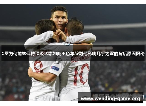 C罗为何能够保持顶级状态如此出色年龄对他影响几乎为零的背后原因揭秘