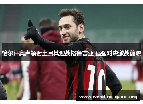 恰尔汗奥卢领衔土耳其迎战格鲁吉亚 强强对决激战前瞻