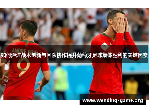 如何通过战术创新与团队协作提升葡萄牙足球集体胜利的关键因素