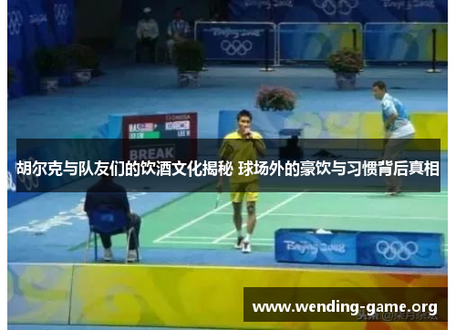 胡尔克与队友们的饮酒文化揭秘 球场外的豪饮与习惯背后真相