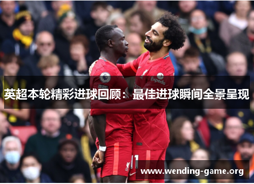 英超本轮精彩进球回顾:最佳进球瞬间全景呈现 英超本轮精彩进球回顾:最佳进球瞬间全景呈现