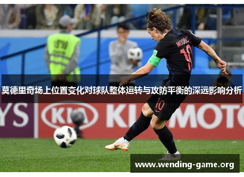莫德里奇场上位置变化对球队整体运转与攻防平衡的深远影响分析 莫德里奇场上位置变化对球队整体运转与攻防平衡的深远影响分析