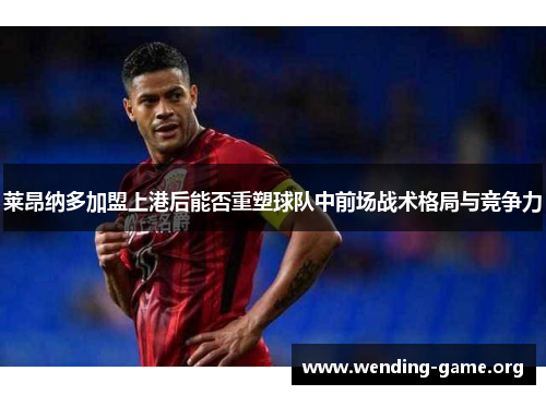 莱昂纳多加盟上港后能否重塑球队中前场战术格局与竞争力