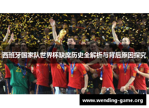 西班牙国家队世界杯缺席历史全解析与背后原因探究 西班牙国家队世界杯缺席历史全解析与背后原因探究