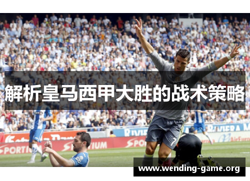 解析皇马西甲大胜的战术策略 解析皇马西甲大胜的战术策略
