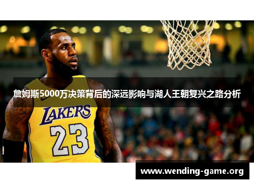 詹姆斯5000万决策背后的深远影响与湖人王朝复兴之路分析