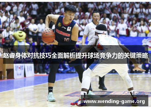 赵睿身体对抗技巧全面解析提升球场竞争力的关键策略 赵睿身体对抗技巧全面解析提升球场竞争力的关键策略