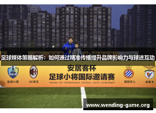 足球媒体策略解析：如何通过精准传播提升品牌影响力与球迷互动