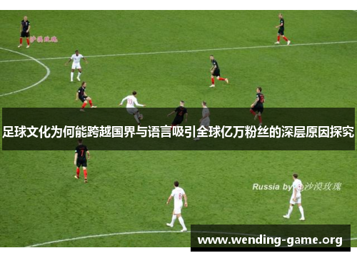 足球文化为何能跨越国界与语言吸引全球亿万粉丝的深层原因探究 足球文化为何能跨越国界与语言吸引全球亿万粉丝的深层原因探究