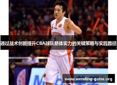 通过战术创新提升CBA球队整体实力的关键策略与实践路径 通过战术创新提升CBA球队整体实力的关键策略与实践路径