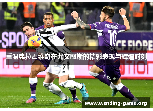 重温弗拉霍维奇在尤文图斯的精彩表现与辉煌时刻