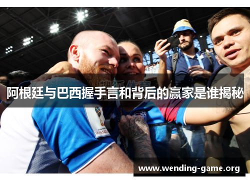 阿根廷与巴西握手言和背后的赢家是谁揭秘 阿根廷与巴西握手言和背后的赢家是谁揭秘