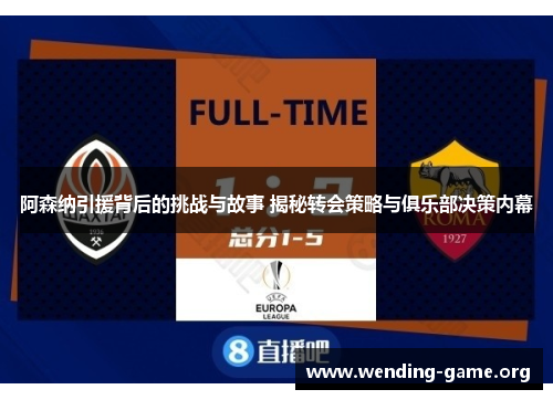 阿森纳引援背后的挑战与故事 揭秘转会策略与俱乐部决策内幕 阿森纳引援背后的挑战与故事 揭秘转会策略与俱乐部决策内幕