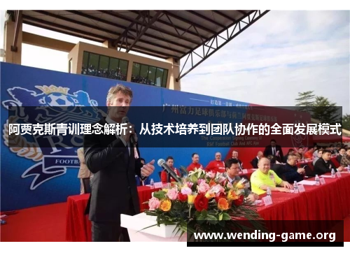 阿贾克斯青训理念解析:从技术培养到团队协作的全面发展模式 阿贾克斯青训理念解析:从技术培养到团队协作的全面发展模式