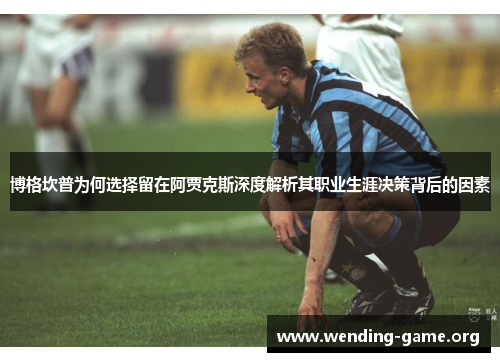 博格坎普为何选择留在阿贾克斯深度解析其职业生涯决策背后的因素