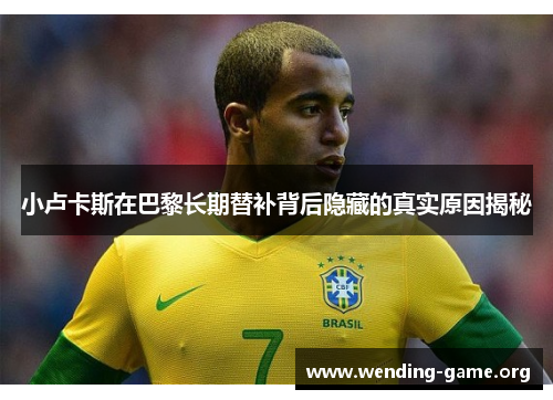 小卢卡斯在巴黎长期替补背后隐藏的真实原因揭秘 小卢卡斯在巴黎长期替补背后隐藏的真实原因揭秘