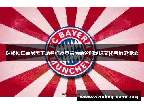 探秘拜仁慕尼黑主场名称及其背后蕴含的足球文化与历史传承 探秘拜仁慕尼黑主场名称及其背后蕴含的足球文化与历史传承