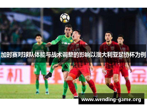 加时赛对球队体能与战术调整的影响以澳大利亚足协杯为例 加时赛对球队体能与战术调整的影响以澳大利亚足协杯为例
