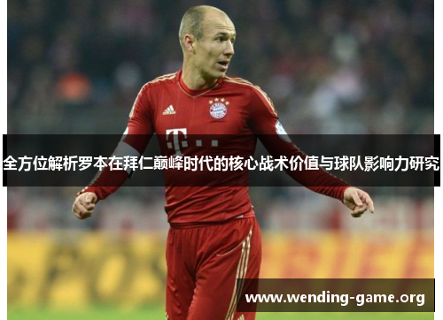全方位解析罗本在拜仁巅峰时代的核心战术价值与球队影响力研究