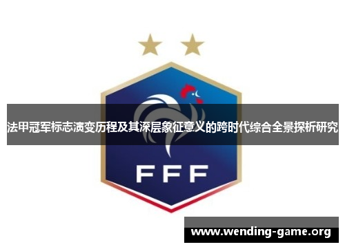 法甲冠军标志演变历程及其深层象征意义的跨时代综合全景探析研究 法甲冠军标志演变历程及其深层象征意义的跨时代综合全景探析研究