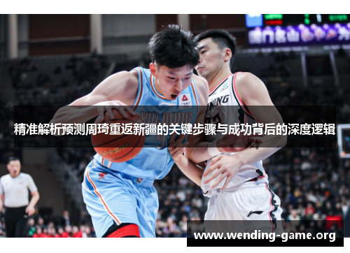 精准解析预测周琦重返新疆的关键步骤与成功背后的深度逻辑